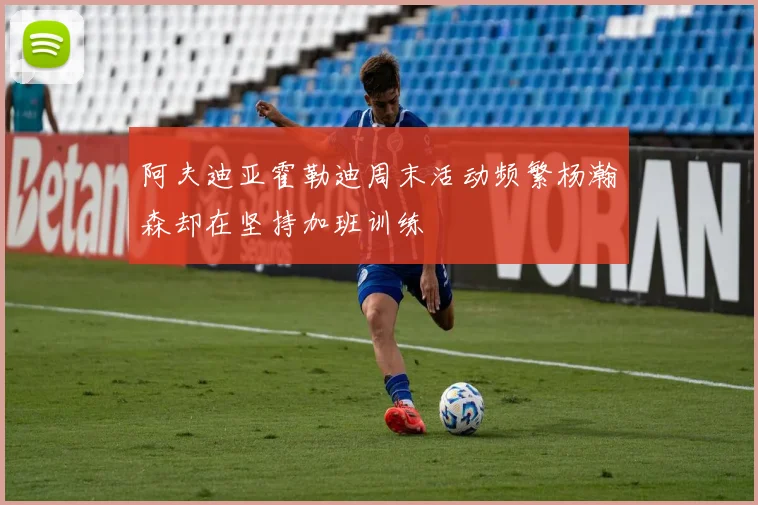阿夫迪亚霍勒迪周末活动频繁杨瀚森却在坚持加班训练