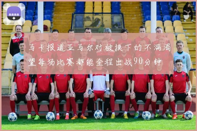 马卡报道亚马尔对被换下的不满渴望每场比赛都能全程出战90分钟