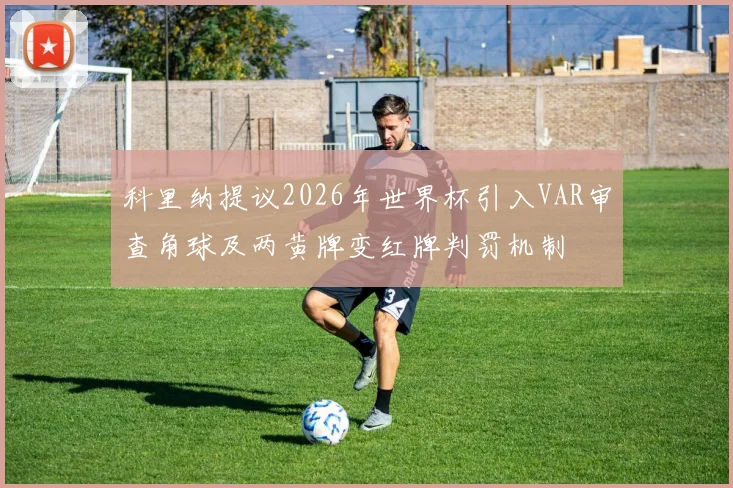 科里纳提议2026年世界杯引入VAR审查角球及两黄牌变红牌判罚机制