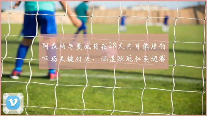 阿森纳与曼城将在28天内可能进行四场关键对决，涵盖欧冠和英超赛事