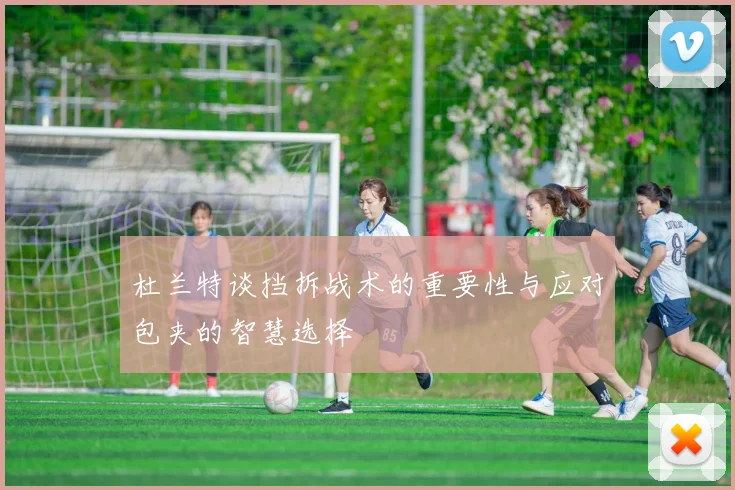 杜兰特谈挡拆战术的重要性与应对包夹的智慧选择