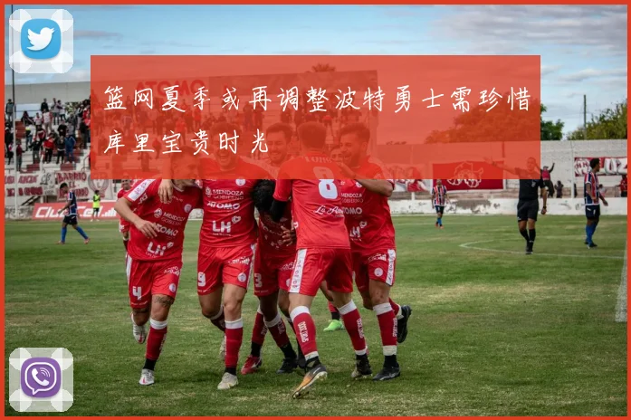 篮网夏季或再调整波特勇士需珍惜库里宝贵时光