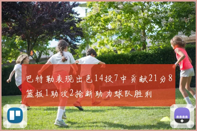 巴特勒表现出色14投7中贡献21分8篮板1助攻2抢断助力球队胜利