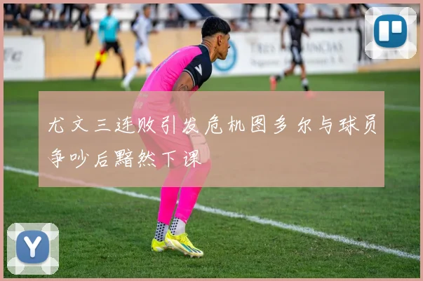 尤文三连败引发危机图多尔与球员争吵后黯然下课