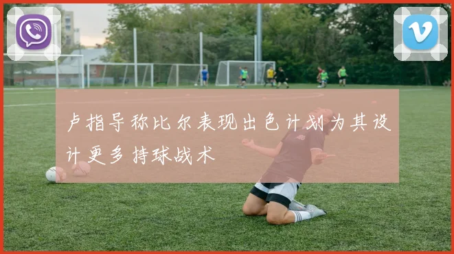 卢指导称比尔表现出色计划为其设计更多持球战术