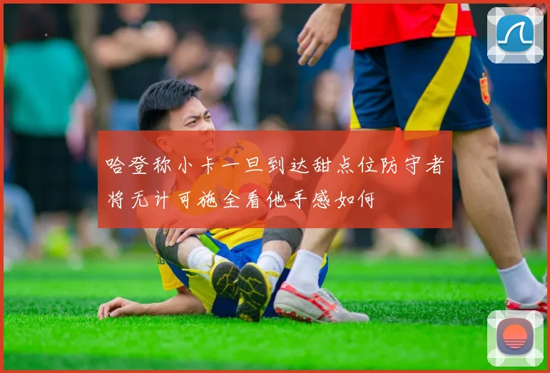 哈登称小卡一旦到达甜点位防守者将无计可施全看他手感如何