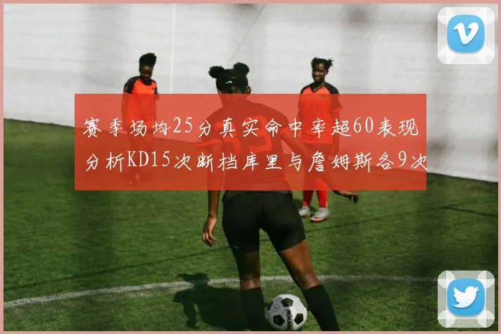 赛季场均25分真实命中率超60表现分析KD15次断档库里与詹姆斯各9次