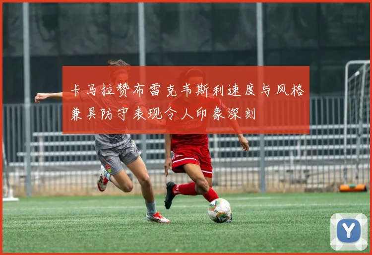 卡马拉赞布雷克韦斯利速度与风格兼具防守表现令人印象深刻