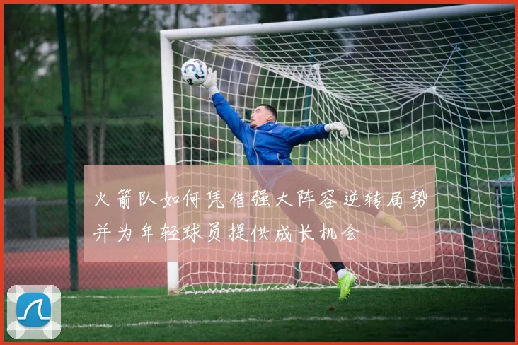 火箭队如何凭借强大阵容逆转局势并为年轻球员提供成长机会