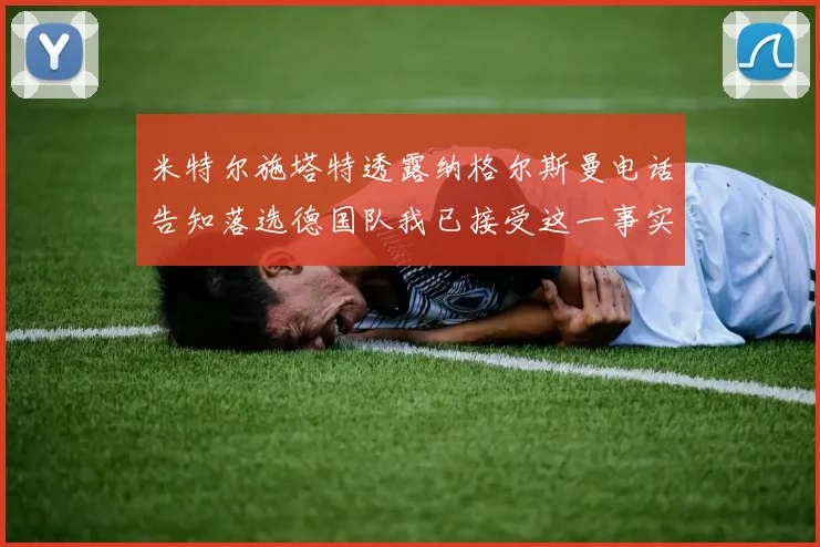 米特尔施塔特透露纳格尔斯曼电话告知落选德国队我已接受这一事实