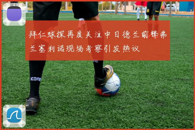 拜仁球探再度关注中日德兰前锋弗兰塞利诺现场考察引发热议