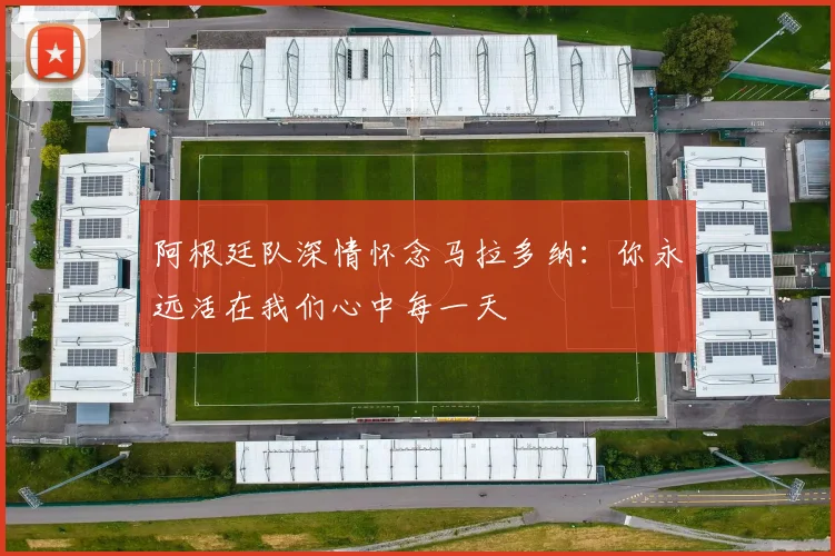 阿根廷队深情怀念马拉多纳：你永远活在我们心中每一天