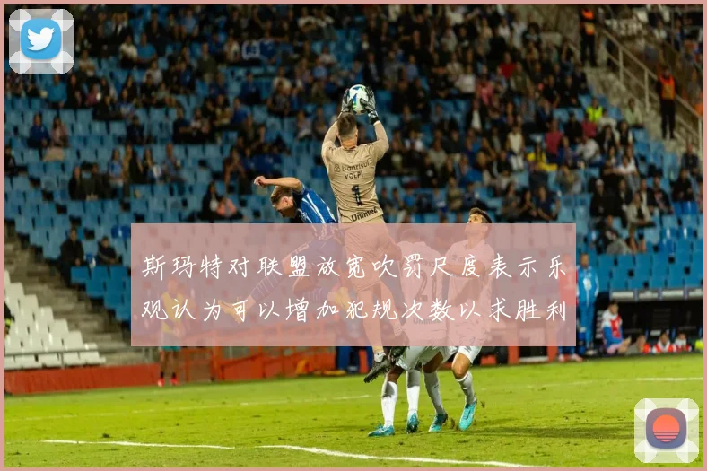 斯玛特对联盟放宽吹罚尺度表示乐观认为可以增加犯规次数以求胜利