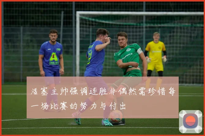 活塞主帅强调连胜非偶然需珍惜每一场比赛的努力与付出
