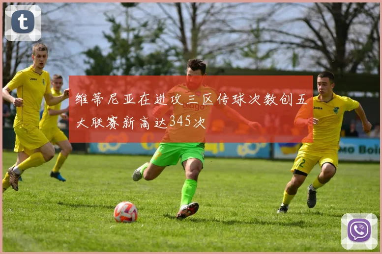 维蒂尼亚在进攻三区传球次数创五大联赛新高达345次