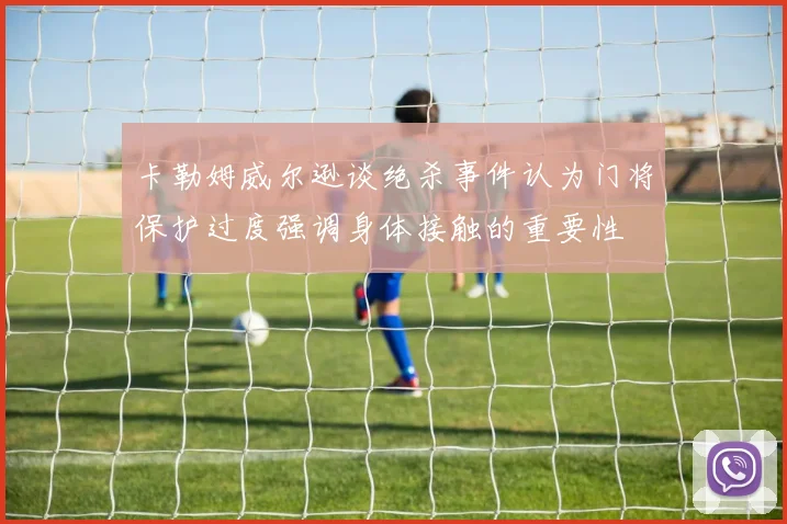 卡勒姆威尔逊谈绝杀事件认为门将保护过度强调身体接触的重要性