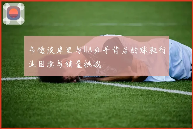 韦德谈库里与UA分手背后的球鞋行业困境与销量挑战