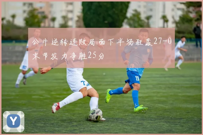 公牛逆转连败局面下半场狂轰27-0末节发力净胜25分