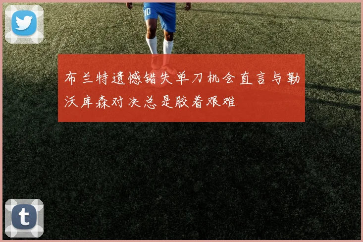 布兰特遗憾错失单刀机会直言与勒沃库森对决总是胶着艰难