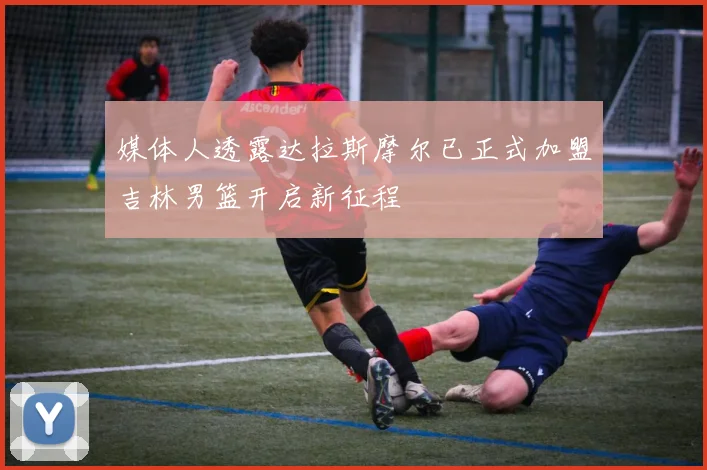 媒体人透露达拉斯摩尔已正式加盟吉林男篮开启新征程