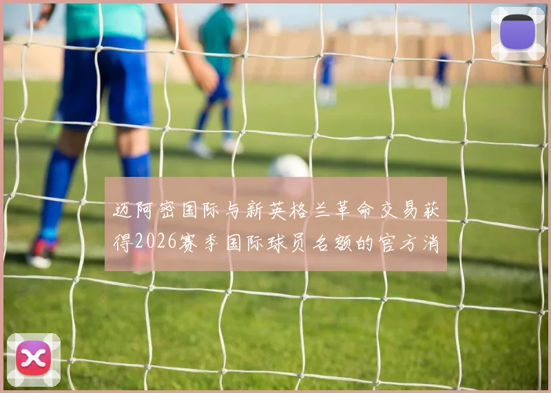 迈阿密国际与新英格兰革命交易获得2026赛季国际球员名额的官方消息