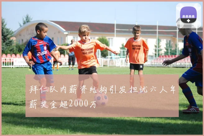拜仁队内薪资结构引发担忧六人年薪奖金超2000万