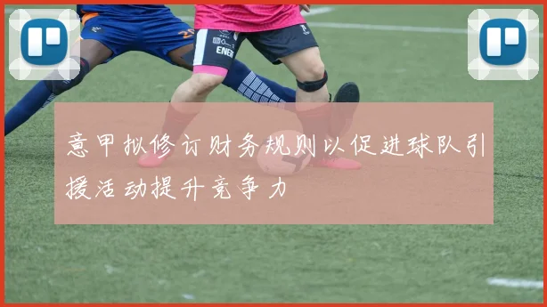 意甲拟修订财务规则以促进球队引援活动提升竞争力