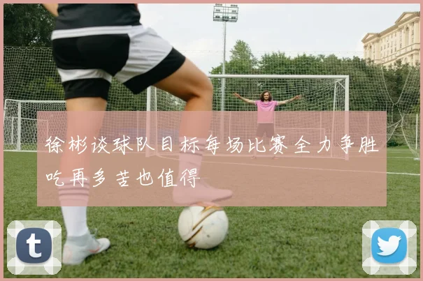 徐彬谈球队目标每场比赛全力争胜吃再多苦也值得