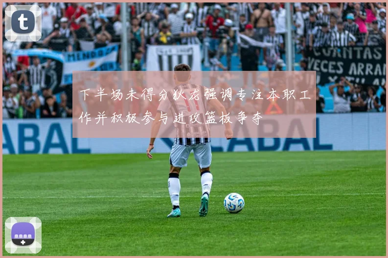 下半场未得分狄龙强调专注本职工作并积极参与进攻篮板争夺