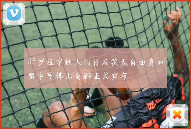 35岁辽宁铁人门将石笑天自由身加盟中甲佛山南狮正式宣布