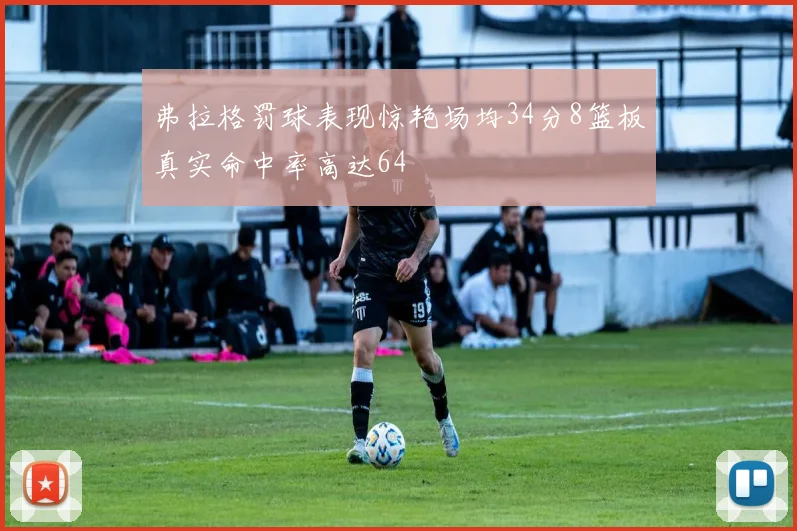 弗拉格罚球表现惊艳场均34分8篮板真实命中率高达64