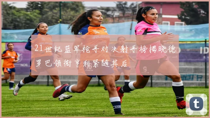 21世纪蓝军枪手对决射手榜揭晓德罗巴领衔亨利紧随其后