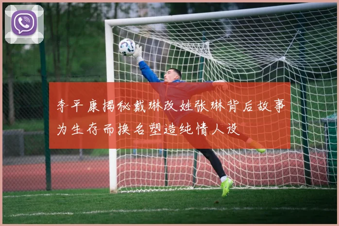 李平康揭秘戴琳改姓张琳背后故事为生存而换名塑造纯情人设