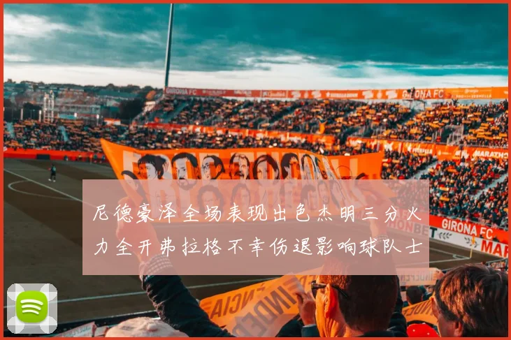 尼德豪泽全场表现出色杰明三分火力全开弗拉格不幸伤退影响球队士气