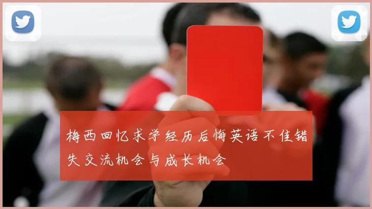 梅西回忆求学经历后悔英语不佳错失交流机会与成长机会