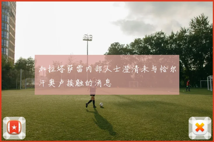 加拉塔萨雷内部人士澄清未与恰尔汗奥卢接触的消息