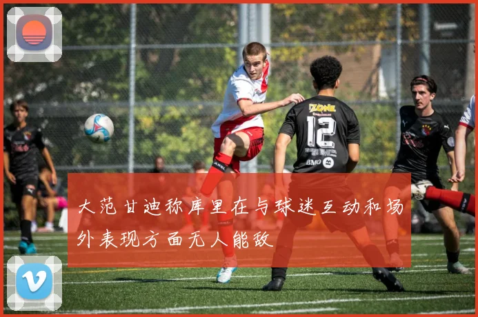 大范甘迪称库里在与球迷互动和场外表现方面无人能敌