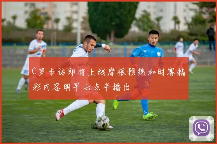 C罗专访即将上线摩根预热加时赛精彩内容明早七点半播出