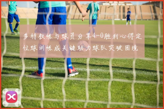 多特教练与球员分享4-0胜利心得定位球训练成关键助力球队突破困境