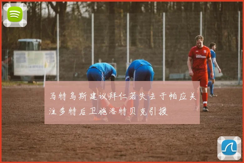 马特乌斯建议拜仁若失去于帕应关注多特后卫施洛特贝克引援